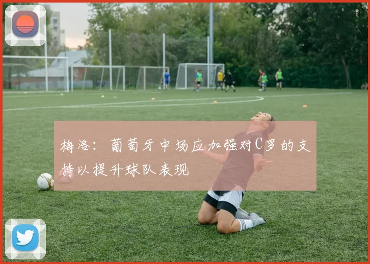 梅洛：葡萄牙中场应加强对C罗的支持以提升球队表现