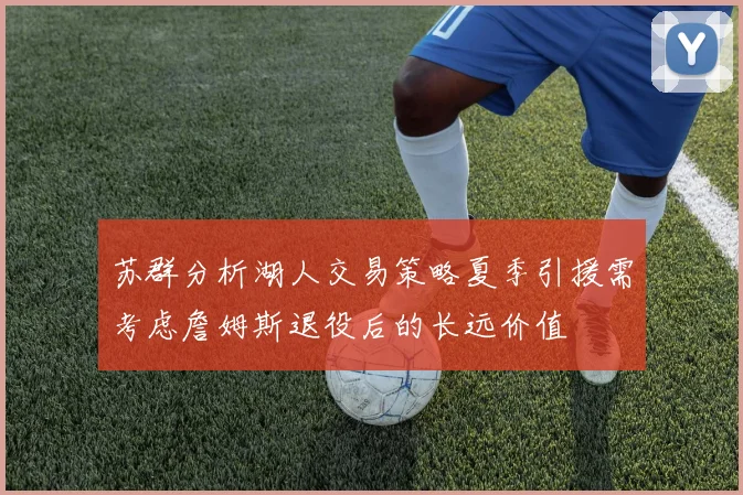 苏群分析湖人交易策略夏季引援需考虑詹姆斯退役后的长远价值
