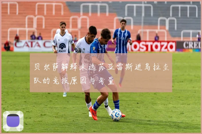 贝尔萨解释未选苏亚雷斯进乌拉圭队的竞技原因与考量