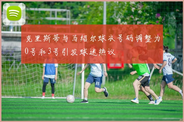 克里斯蒂与马绍尔球衣号码调整为0号和3号引发球迷热议