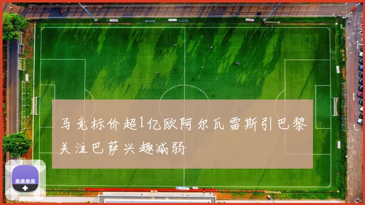 马竞标价超1亿欧阿尔瓦雷斯引巴黎关注巴萨兴趣减弱