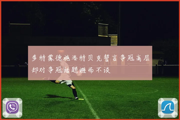 多特蒙德施洛特贝克誓言争冠高层却对争冠话题避而不谈