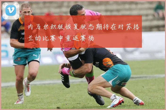 内马尔积极恢复状态期待在对苏格兰的比赛中重返赛场