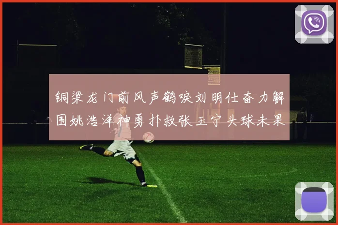 铜梁龙门前风声鹤唳刘明仕奋力解围姚浩洋神勇扑救张玉宁头球未果