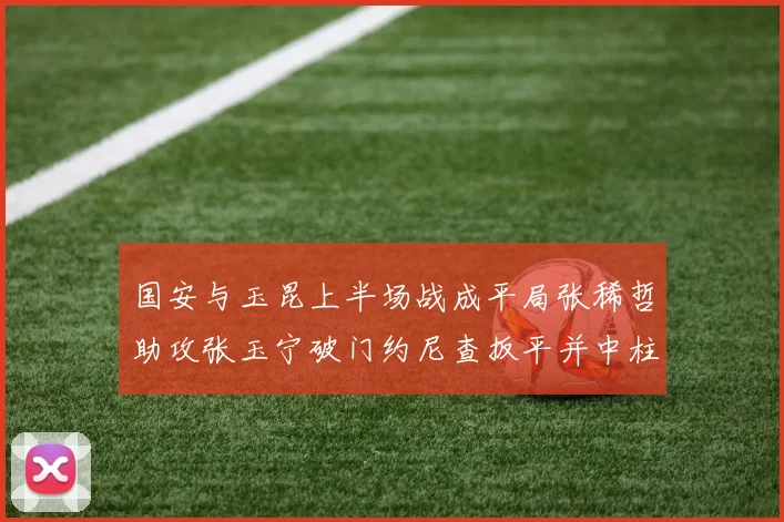 国安与玉昆上半场战成平局张稀哲助攻张玉宁破门约尼查扳平并中柱
