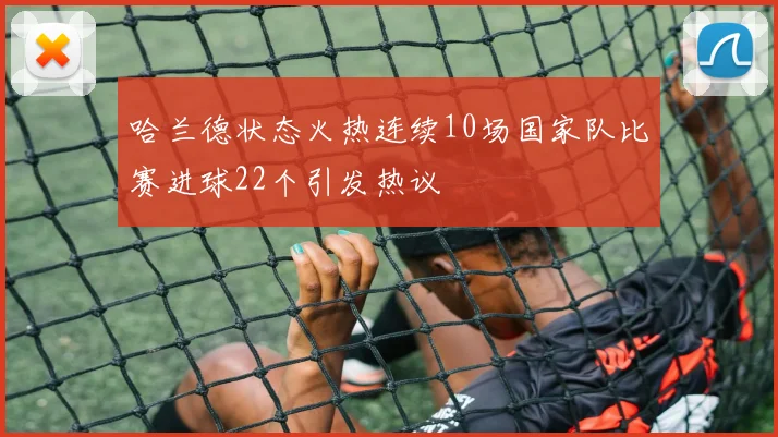 哈兰德状态火热连续10场国家队比赛进球22个引发热议