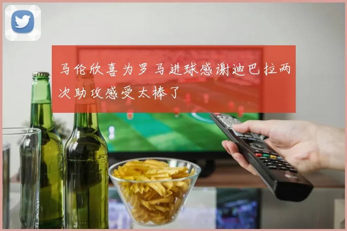 马伦欣喜为罗马进球感谢迪巴拉两次助攻感受太棒了