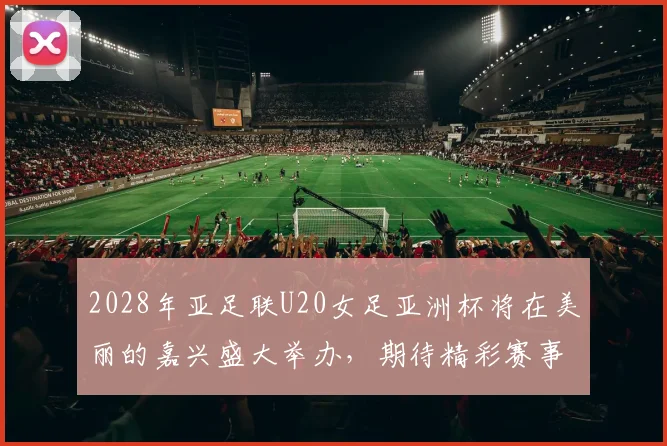 2028年亚足联U20女足亚洲杯将在美丽的嘉兴盛大举办，期待精彩赛事来临