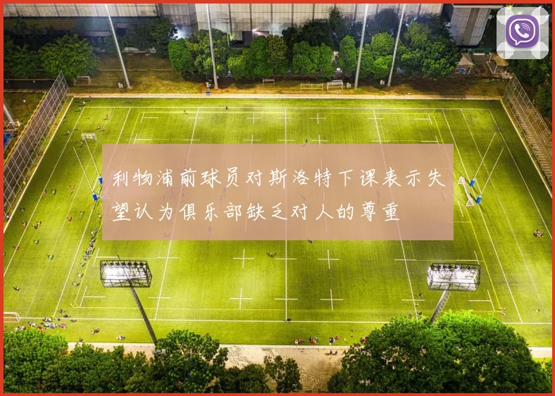 利物浦前球员对斯洛特下课表示失望认为俱乐部缺乏对人的尊重