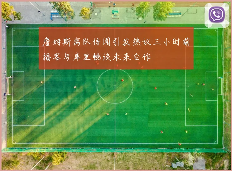 詹姆斯离队传闻引发热议三小时前播客与库里畅谈未来合作