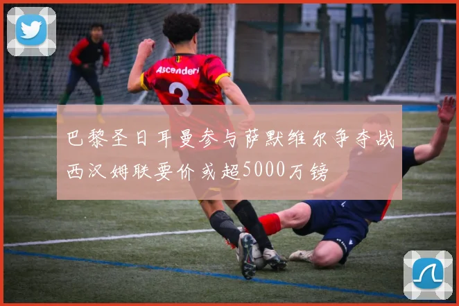 巴黎圣日耳曼参与萨默维尔争夺战西汉姆联要价或超5000万镑