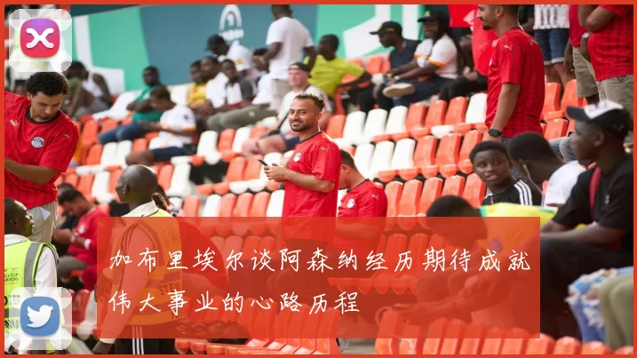 加布里埃尔谈阿森纳经历期待成就伟大事业的心路历程