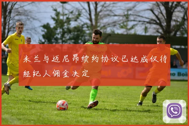 米兰与迈尼昂续约协议已达成仅待经纪人佣金决定
