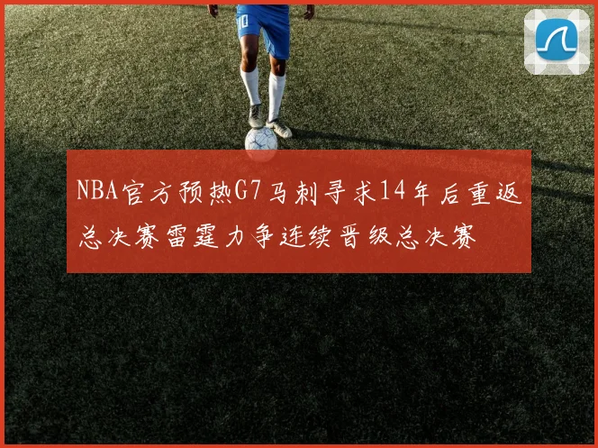 NBA官方预热G7马刺寻求14年后重返总决赛雷霆力争连续晋级总决赛