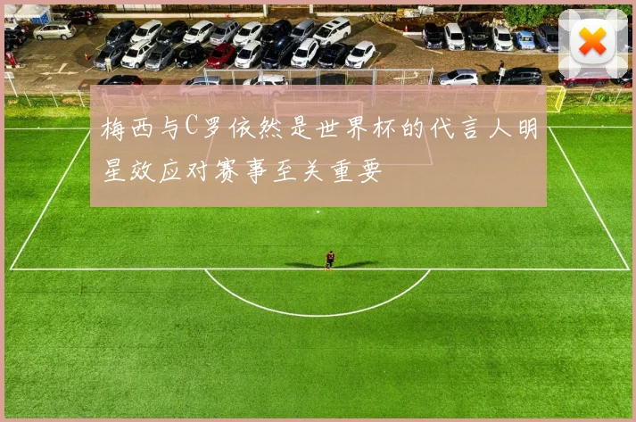 梅西与C罗依然是世界杯的代言人明星效应对赛事至关重要
