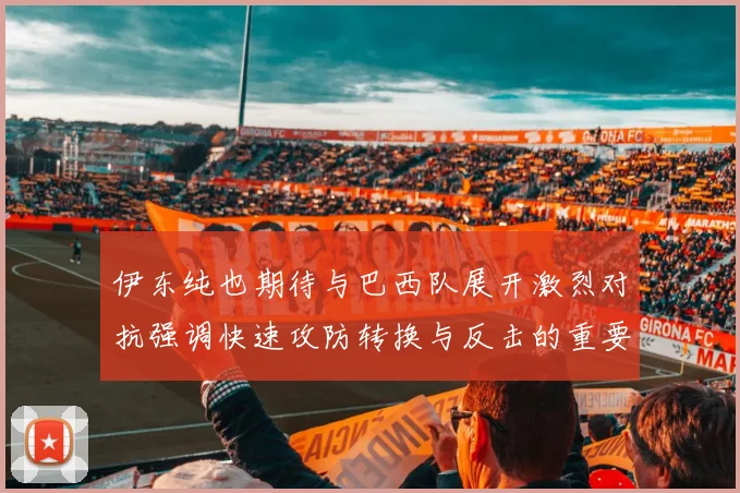伊东纯也期待与巴西队展开激烈对抗强调快速攻防转换与反击的重要性