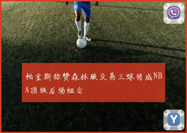 帕金斯称赞森林狼交易三球将成NBA顶级后场组合