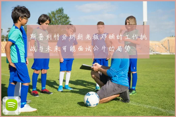 斯普利特分析新老板邓顿的工作挑战与未来可能面试公牛的局势