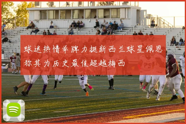 球迷热情举牌力挺新西兰球星佩恩称其为历史最佳超越梅西