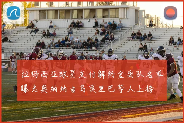 拉玛西亚球员支付解约金离队名单曝光奥纳纳吉乌莫里巴等人上榜
