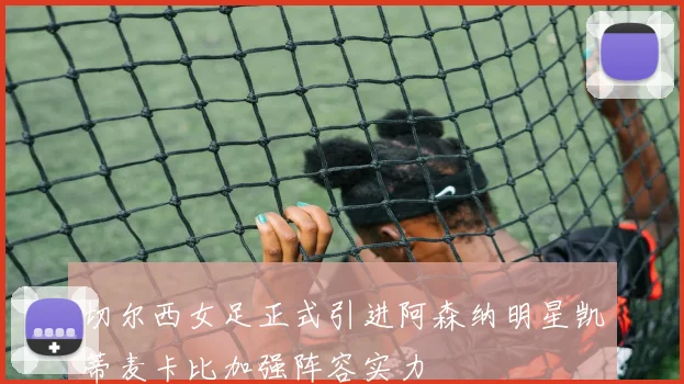 切尔西女足正式引进阿森纳明星凯蒂麦卡比加强阵容实力