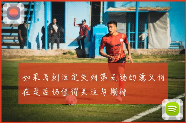 如果马刺注定失利第五场的意义何在是否仍值得关注与期待
