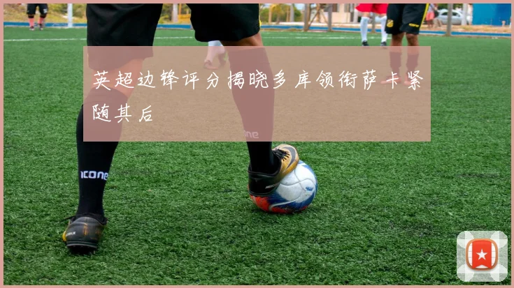 英超边锋评分揭晓多库领衔萨卡紧随其后