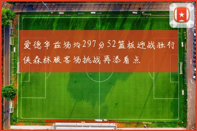 爱德华兹场均297分52篮板迎战独行侠森林狼客场挑战再添看点