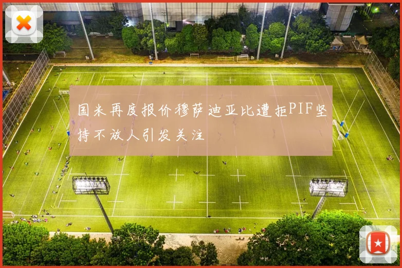 国米再度报价穆萨迪亚比遭拒PIF坚持不放人引发关注
