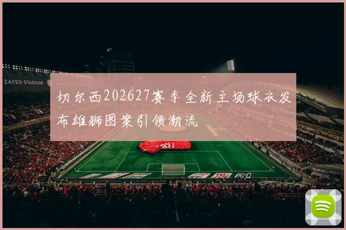 切尔西202627赛季全新主场球衣发布雄狮图案引领潮流