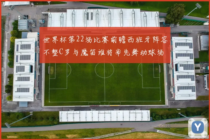世界杯第22场比赛前瞻西班牙阵容不整C罗与魔笛谁将率先舞动球场