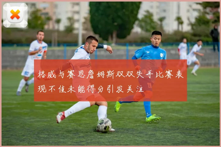 格威与赛恩詹姆斯双双失手比赛表现不佳未能得分引发关注