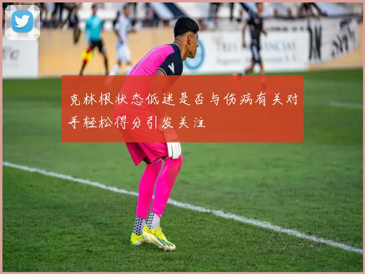 克林根状态低迷是否与伤病有关对手轻松得分引发关注